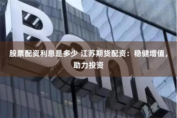 股票配资利息是多少 江苏期货配资：稳健增值，助力投资