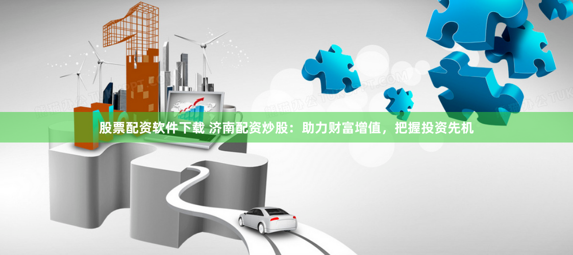 股票配资软件下载 济南配资炒股：助力财富增值，把握投资先机