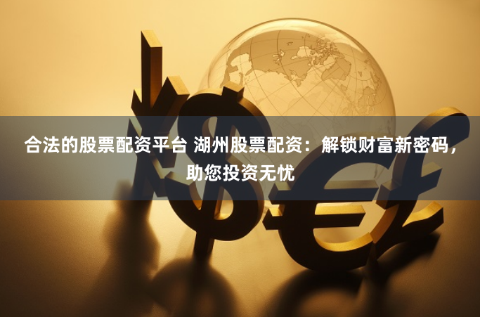 合法的股票配资平台 湖州股票配资：解锁财富新密码，助您投资无忧
