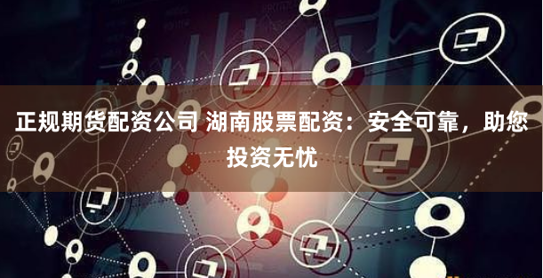 正规期货配资公司 湖南股票配资：安全可靠，助您投资无忧