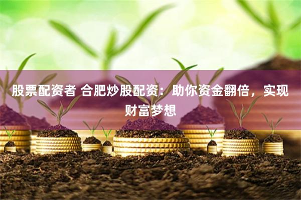 股票配资者 合肥炒股配资：助你资金翻倍，实现财富梦想