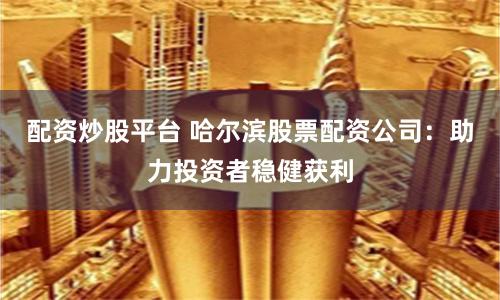 配资炒股平台 哈尔滨股票配资公司：助力投资者稳健获利