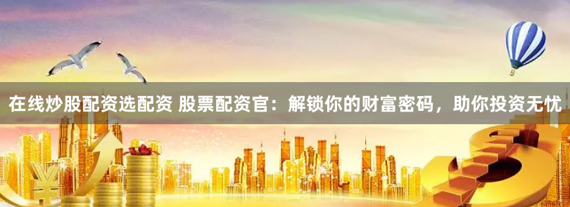 在线炒股配资选配资 股票配资官：解锁你的财富密码，助你投资无忧