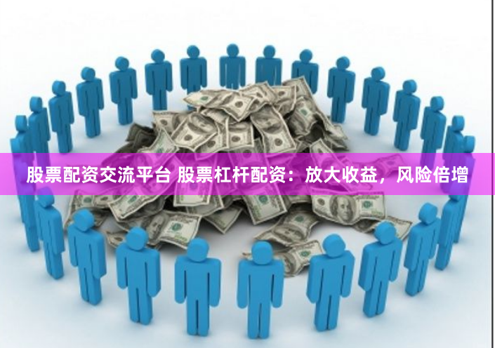 股票配资交流平台 股票杠杆配资：放大收益，风险倍增
