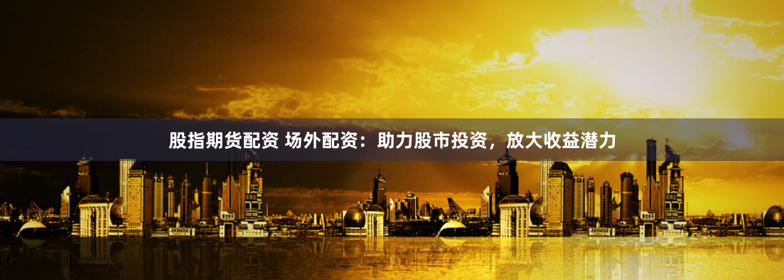 股指期货配资 场外配资：助力股市投资，放大收益潜力