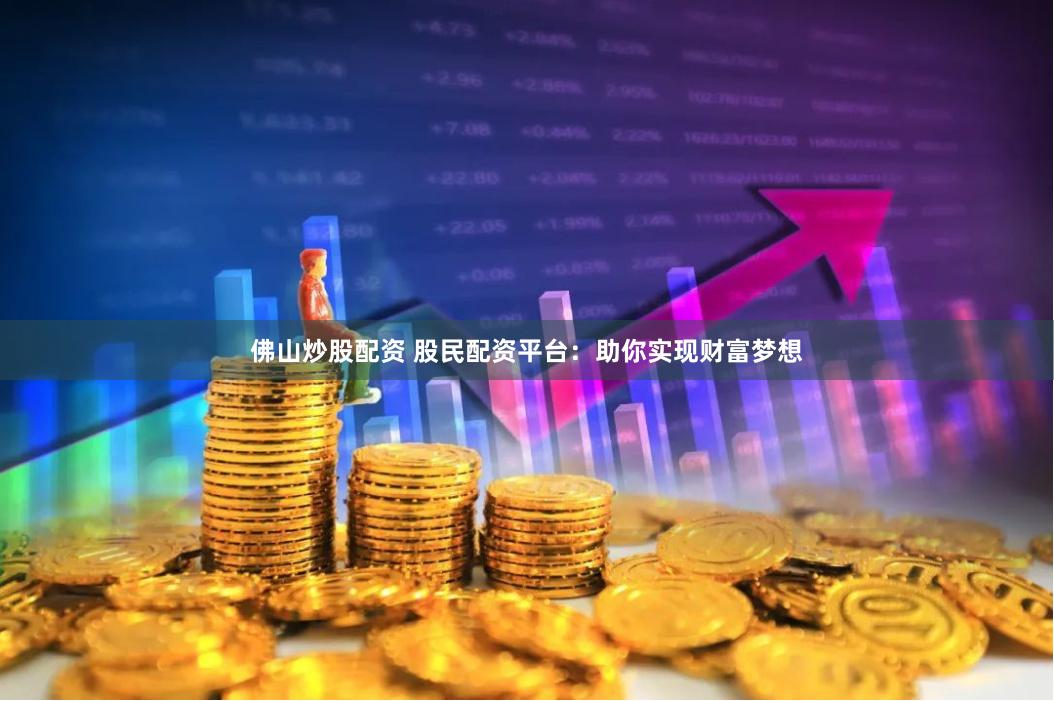 佛山炒股配资 股民配资平台：助你实现财富梦想