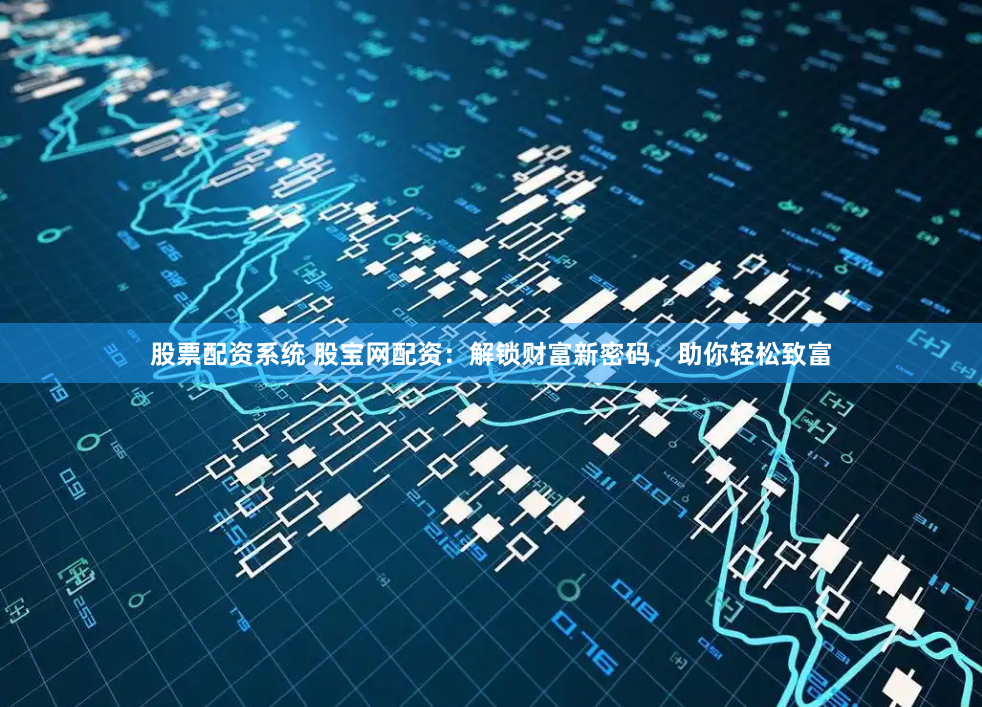 股票配资系统 股宝网配资：解锁财富新密码，助你轻松致富