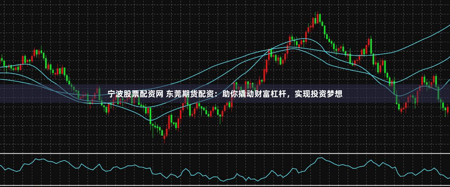 宁波股票配资网 东莞期货配资：助你撬动财富杠杆，实现投资梦想