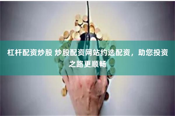 杠杆配资炒股 炒股配资网站约选配资，助您投资之路更顺畅