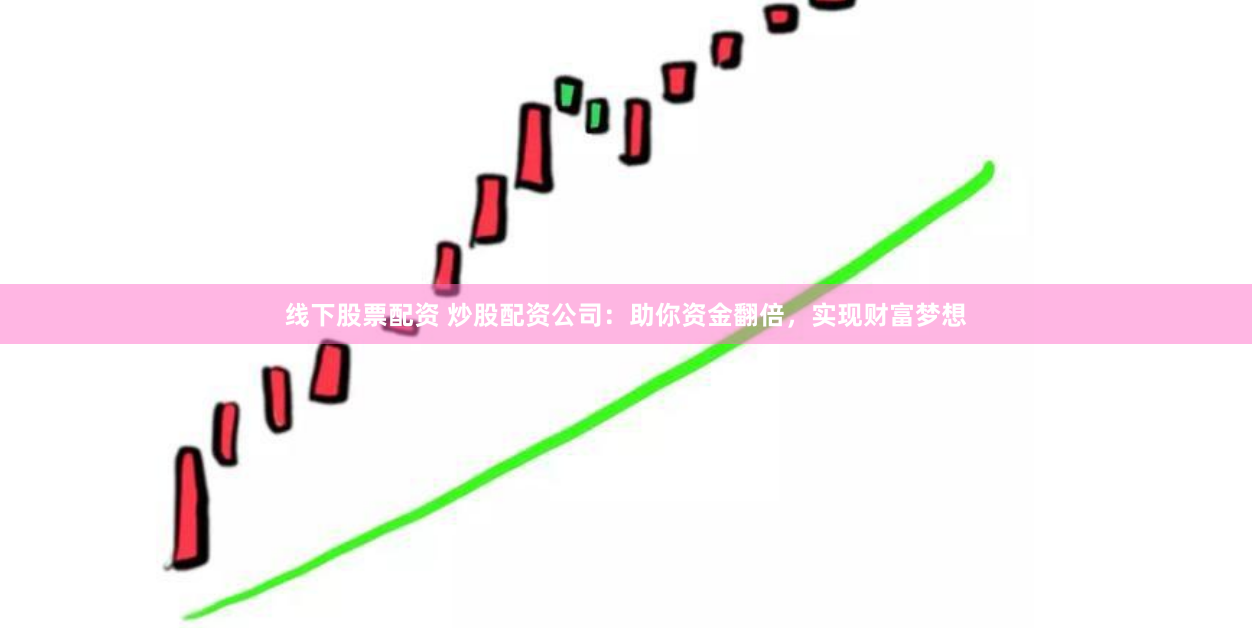 线下股票配资 炒股配资公司：助你资金翻倍，实现财富梦想
