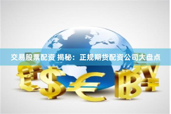交易股票配资 揭秘：正规期货配资公司大盘点