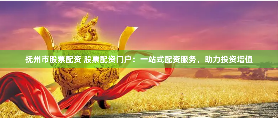 抚州市股票配资 股票配资门户：一站式配资服务，助力投资增值