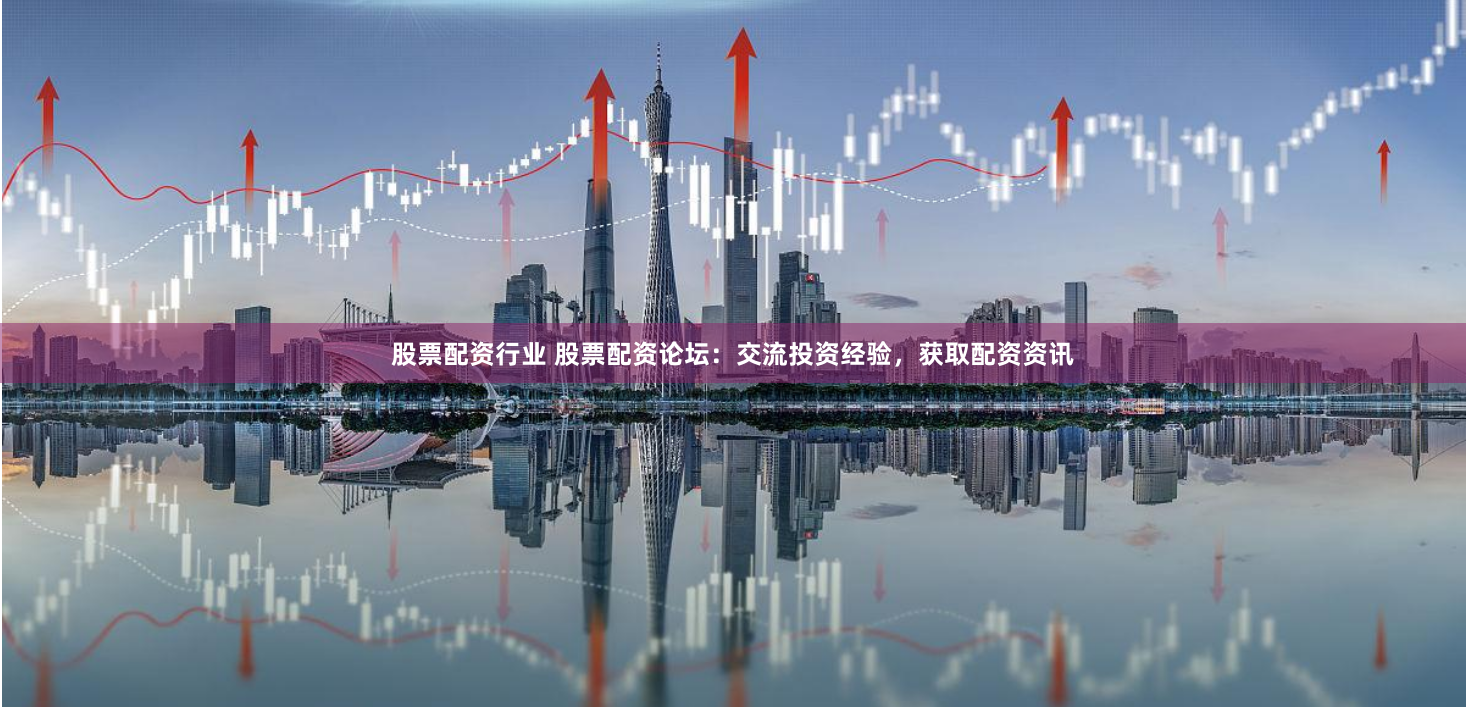 股票配资行业 股票配资论坛：交流投资经验，获取配资资讯
