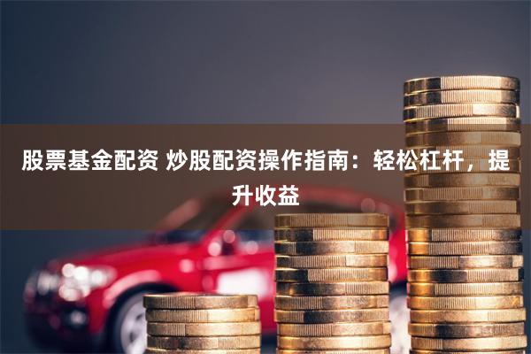 股票基金配资 炒股配资操作指南：轻松杠杆，提升收益