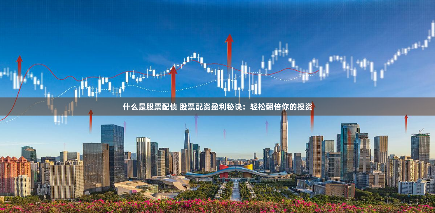 什么是股票配债 股票配资盈利秘诀：轻松翻倍你的投资