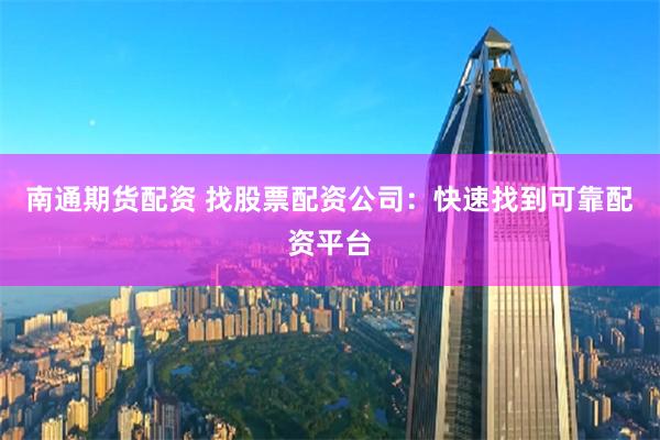 南通期货配资 找股票配资公司：快速找到可靠配资平台