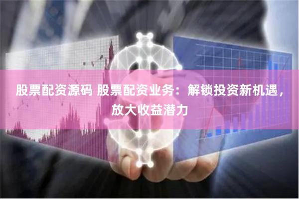 股票配资源码 股票配资业务：解锁投资新机遇，放大收益潜力