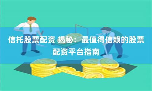 信托股票配资 揭秘：最值得信赖的股票配资平台指南