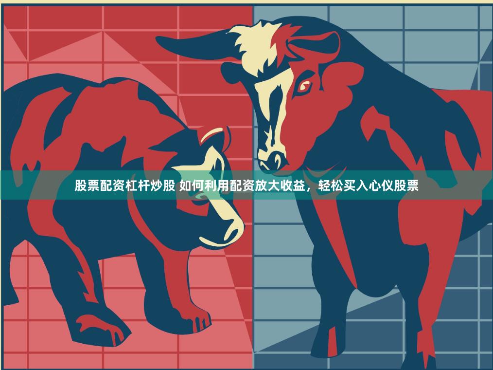 股票配资杠杆炒股 如何利用配资放大收益，轻松买入心仪股票