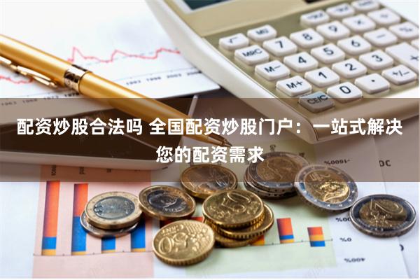 配资炒股合法吗 全国配资炒股门户：一站式解决您的配资需求