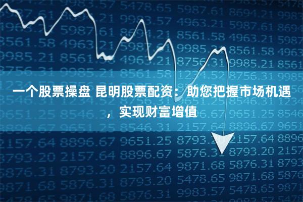 一个股票操盘 昆明股票配资：助您把握市场机遇，实现财富增值