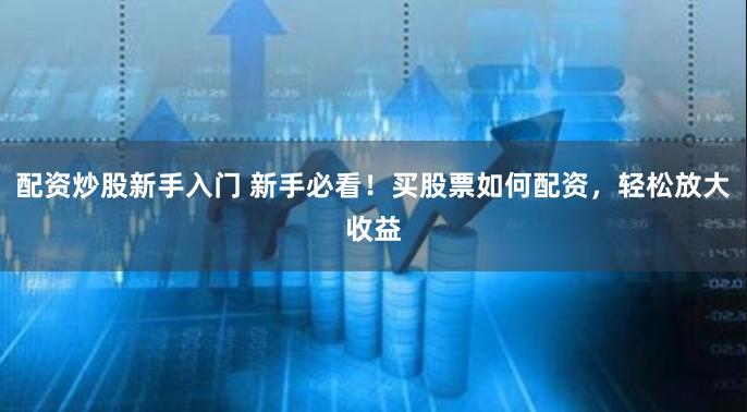 配资炒股新手入门 新手必看！买股票如何配资，轻松放大收益