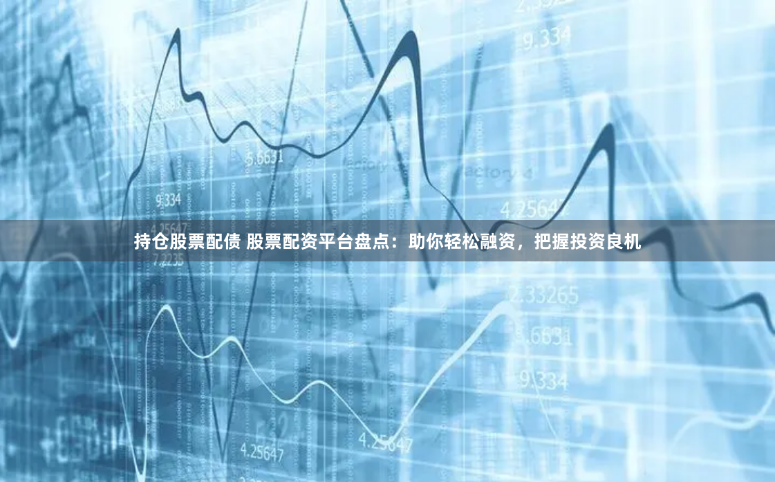 持仓股票配债 股票配资平台盘点：助你轻松融资，把握投资良机