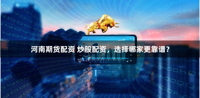 河南期货配资 炒股配资，选择哪家更靠谱？