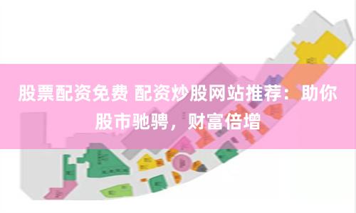 股票配资免费 配资炒股网站推荐：助你股市驰骋，财富倍增