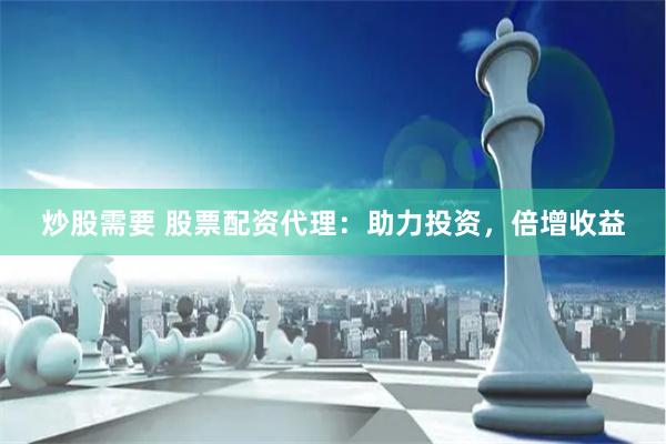 炒股需要 股票配资代理：助力投资，倍增收益
