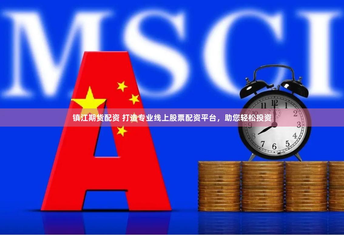 镇江期货配资 打造专业线上股票配资平台，助您轻松投资