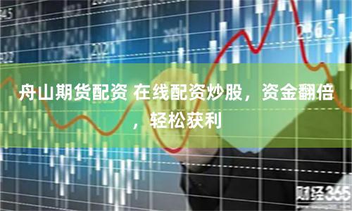 舟山期货配资 在线配资炒股，资金翻倍，轻松获利