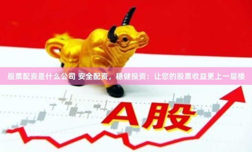 股票配资是什么公司 安全配资，稳健投资：让您的股票收益更上一层楼