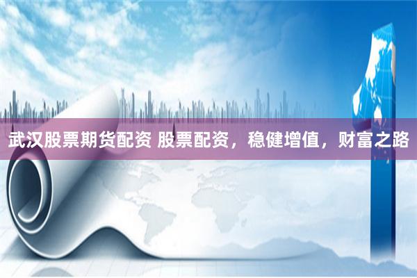 武汉股票期货配资 股票配资，稳健增值，财富之路
