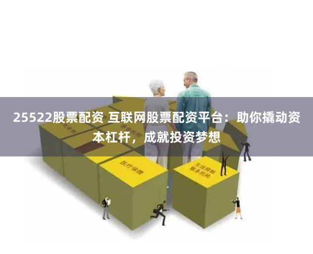 25522股票配资 互联网股票配资平台：助你撬动资本杠杆，成就投资梦想
