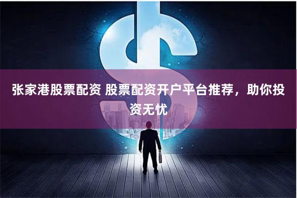张家港股票配资 股票配资开户平台推荐，助你投资无忧