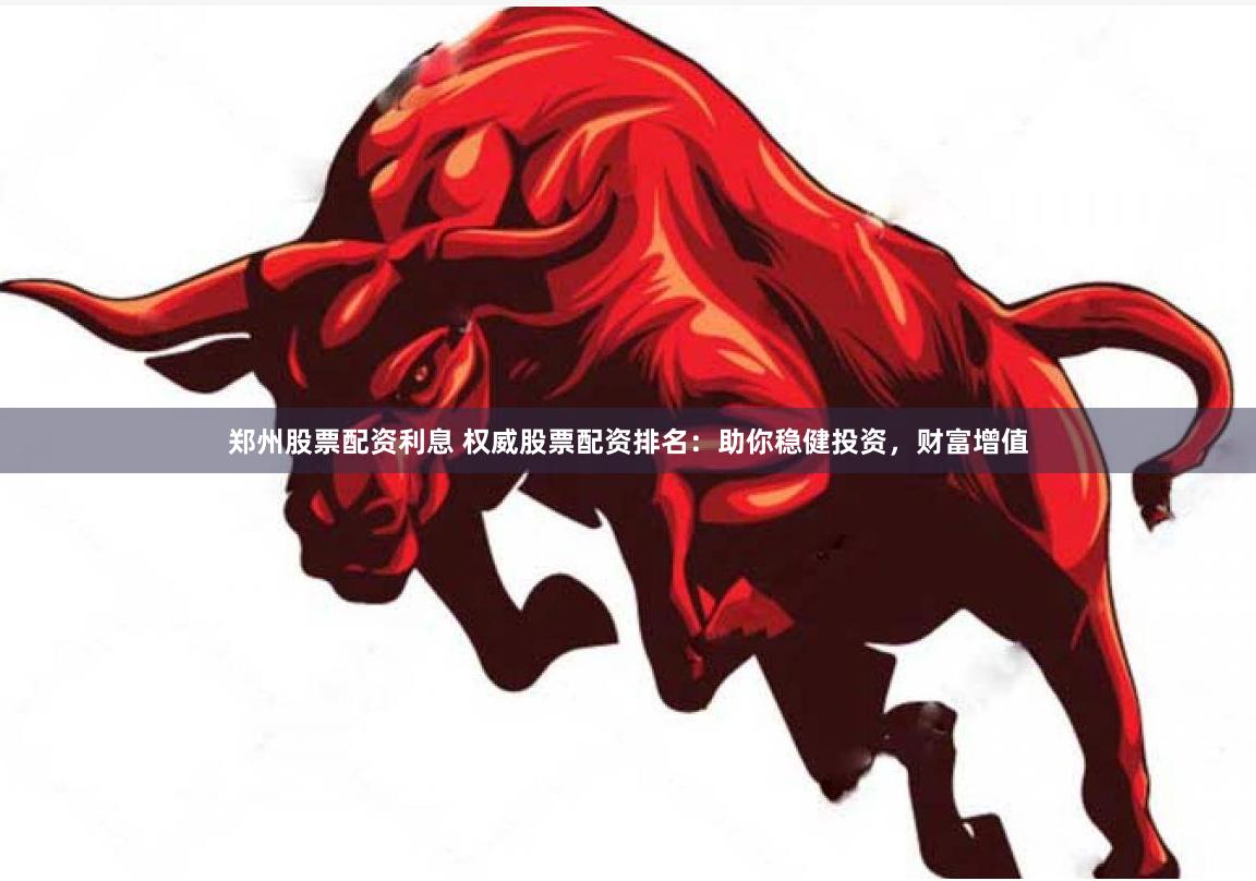 郑州股票配资利息 权威股票配资排名：助你稳健投资，财富增值