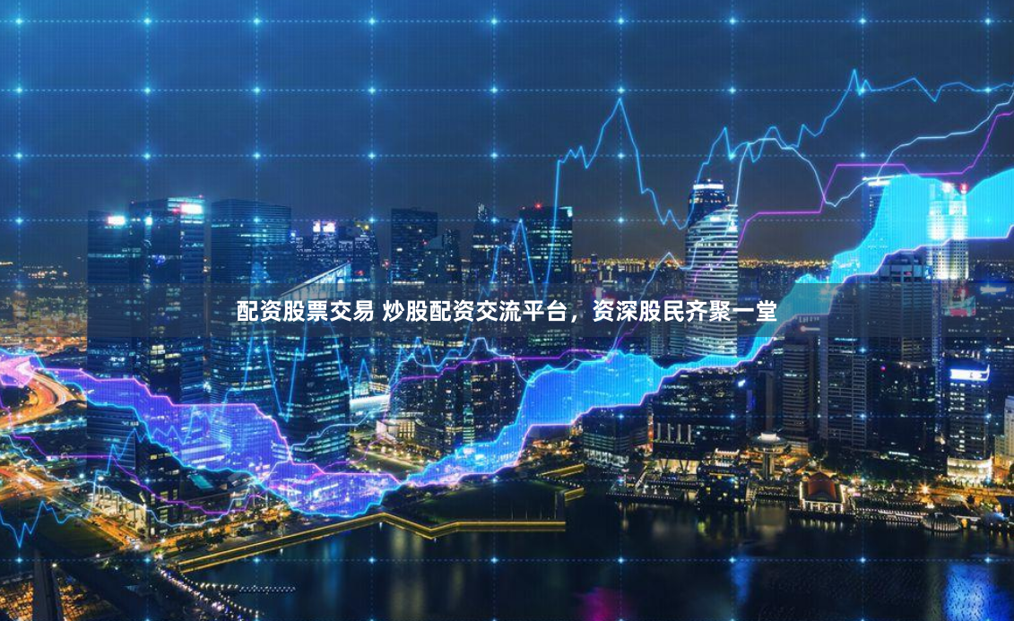 配资股票交易 炒股配资交流平台，资深股民齐聚一堂