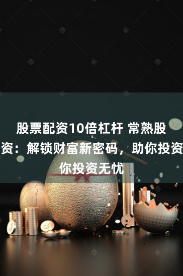 股票配资10倍杠杆 常熟股票配资：解锁财富新密码，助你投资无忧