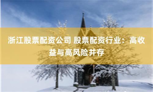 浙江股票配资公司 股票配资行业：高收益与高风险并存