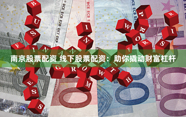 南京股票配资 线下股票配资：助你撬动财富杠杆