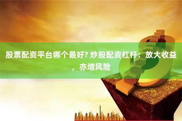 股票配资平台哪个最好? 炒股配资杠杆：放大收益，亦增风险