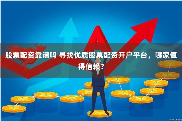 股票配资靠谱吗 寻找优质股票配资开户平台，哪家值得信赖？