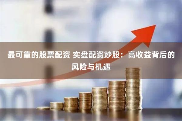 最可靠的股票配资 实盘配资炒股：高收益背后的风险与机遇