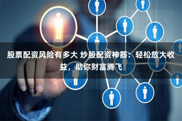 股票配资风险有多大 炒股配资神器：轻松放大收益，助你财富腾飞