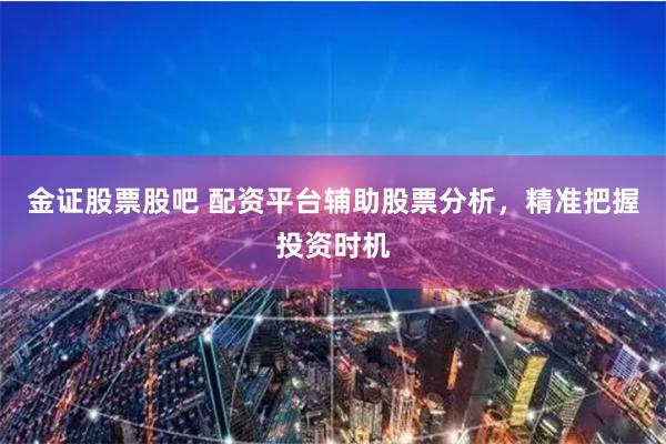 金证股票股吧 配资平台辅助股票分析，精准把握投资时机