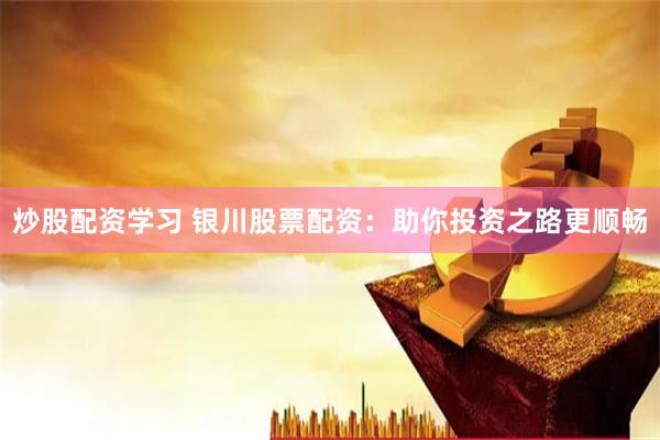 炒股配资学习 银川股票配资：助你投资之路更顺畅