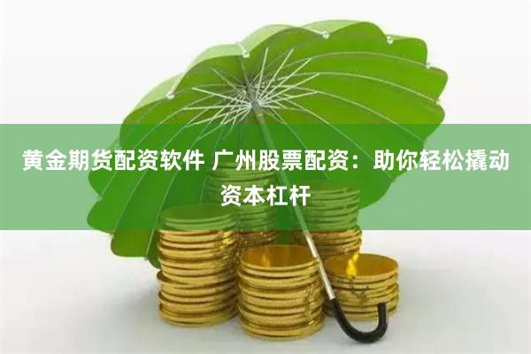 黄金期货配资软件 广州股票配资：助你轻松撬动资本杠杆