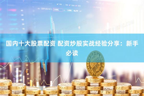 国内十大股票配资 配资炒股实战经验分享：新手必读