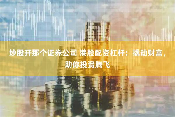 炒股开那个证券公司 港股配资杠杆：撬动财富，助你投资腾飞